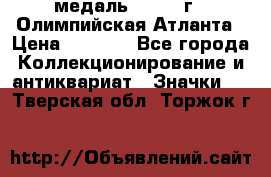 18.2) медаль : 1996 г - Олимпийская Атланта › Цена ­ 1 999 - Все города Коллекционирование и антиквариат » Значки   . Тверская обл.,Торжок г.